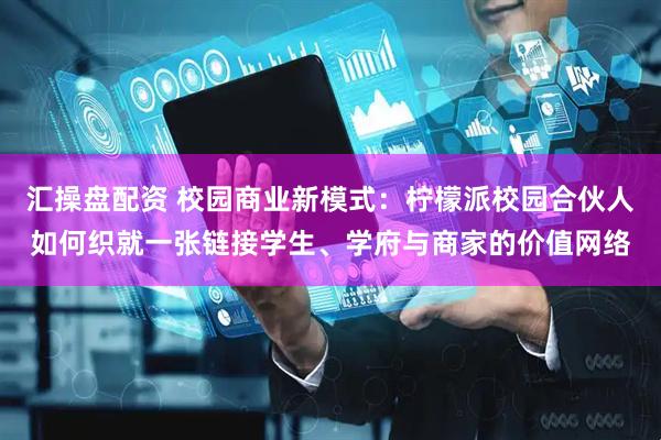 汇操盘配资 校园商业新模式：柠檬派校园合伙人如何织就一张链接学生、学府与商家的价值网络