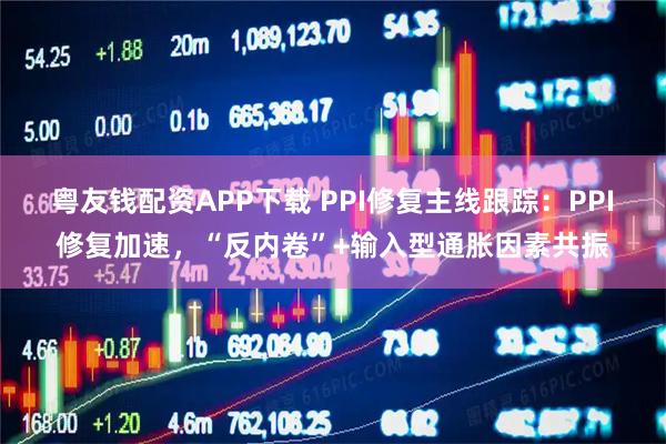 粤友钱配资APP下载 PPI修复主线跟踪：PPI修复加速，“反内卷”+输入型通胀因素共振