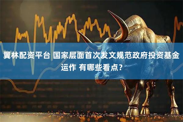 翼林配资平台 国家层面首次发文规范政府投资基金运作 有哪些看点？