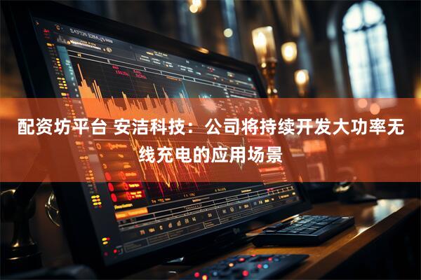 配资坊平台 安洁科技：公司将持续开发大功率无线充电的应用场景