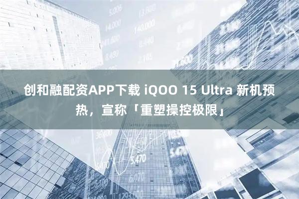 创和融配资APP下载 iQOO 15 Ultra 新机预热，宣称「重塑操控极限」