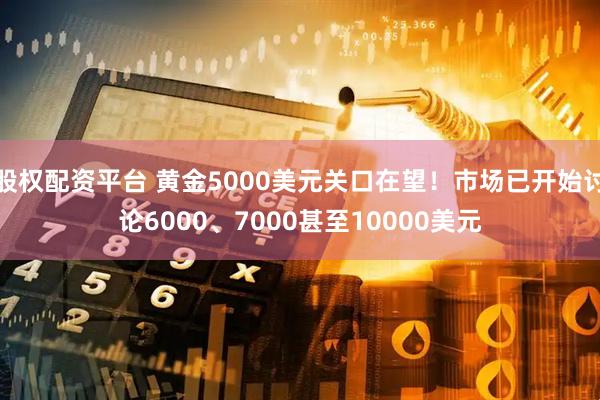 股权配资平台 黄金5000美元关口在望！市场已开始讨论6000、7000甚至10000美元