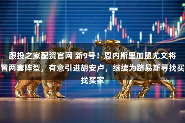 跟投之家配资官网 新9号！恩内斯里加盟尤文将配置两套阵型，有意引进胡安卢，继续为路易斯寻找买家