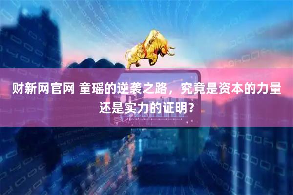 财新网官网 童瑶的逆袭之路，究竟是资本的力量还是实力的证明？