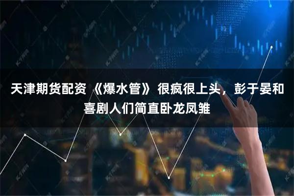 天津期货配资 《爆水管》 很疯很上头，彭于晏和喜剧人们简直卧龙凤雏