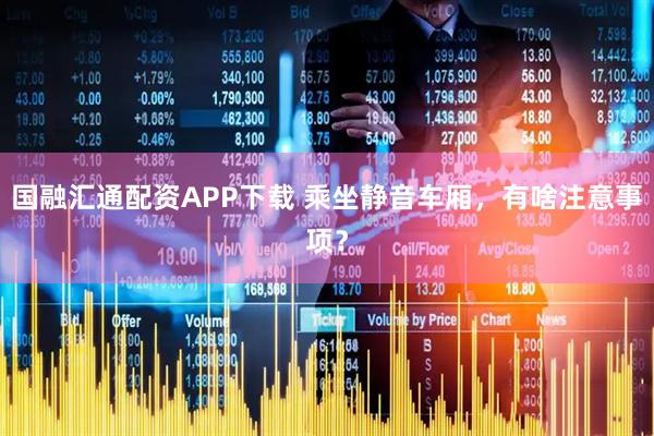 国融汇通配资APP下载 乘坐静音车厢，有啥注意事项？