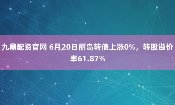 九鼎配资官网 6月20日丽岛转债上涨0%，转股溢价率61.87%