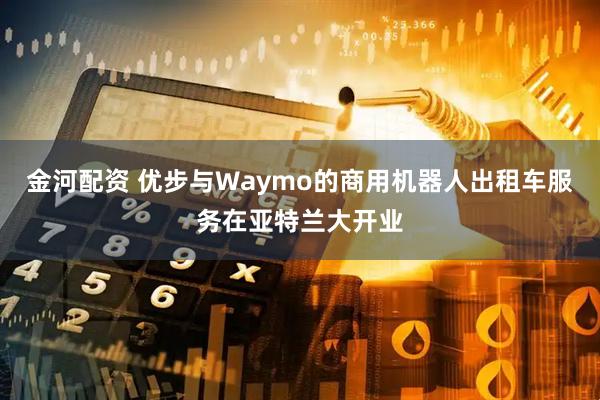 金河配资 优步与Waymo的商用机器人出租车服务在亚特兰大开业