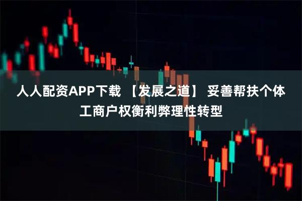 人人配资APP下载 【发展之道】 妥善帮扶个体工商户权衡利弊理性转型