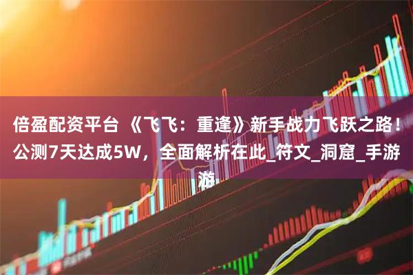 倍盈配资平台 《飞飞：重逢》新手战力飞跃之路！公测7天达成5W，全面解析在此_符文_洞窟_手游