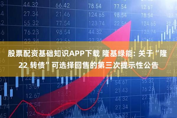 股票配资基础知识APP下载 隆基绿能: 关于“隆 22 转债”可选择回售的第三次提示性公告