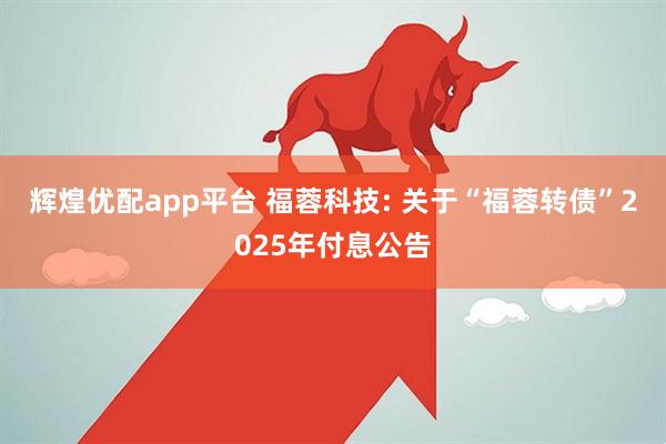 辉煌优配app平台 福蓉科技: 关于“福蓉转债”2025年付息公告