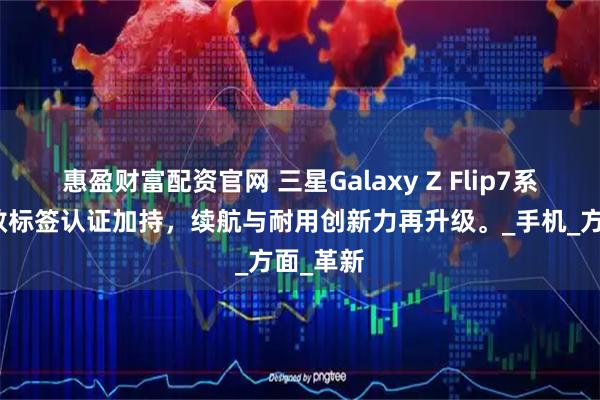 惠盈财富配资官网 三星Galaxy Z Flip7系列：能效标签认证加持，续航与耐用创新力再升级。_手机_方面_革新