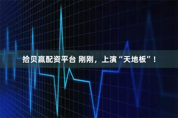 拾贝赢配资平台 刚刚，上演“天地板”！