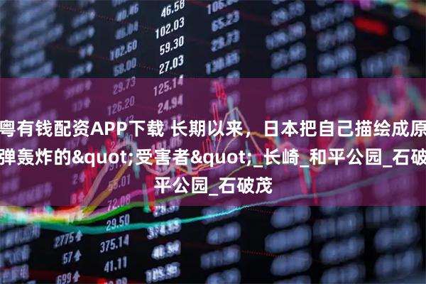 粤有钱配资APP下载 长期以来，日本把自己描绘成原子弹轰炸的"受害者"_长崎_和平公园_石破茂