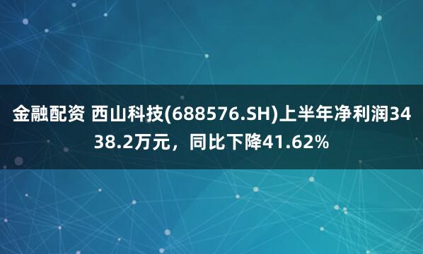 金融配资 西山科技(688576.SH)上半年净利润3438.2万元，同比下降41.62%