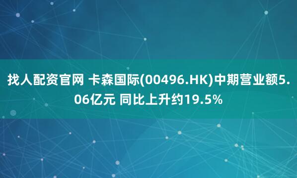 找人配资官网 卡森国际(00496.HK)中期营业额5.06亿元 同比上升约19.5%