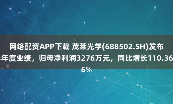 网络配资APP下载 茂莱光学(688502.SH)发布半年度业绩，归母净利润3276万元，同比增长110.36%