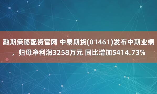 融期策略配资官网 中泰期货(01461)发布中期业绩，归母净利润3258万元 同比增加5414.73%