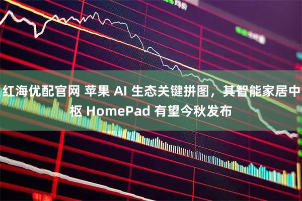 红海优配官网 苹果 AI 生态关键拼图，其智能家居中枢 HomePad 有望今秋发布