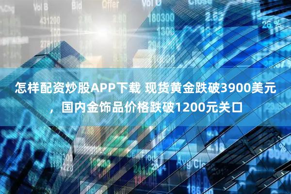 怎样配资炒股APP下载 现货黄金跌破3900美元，国内金饰品价格跌破1200元关口