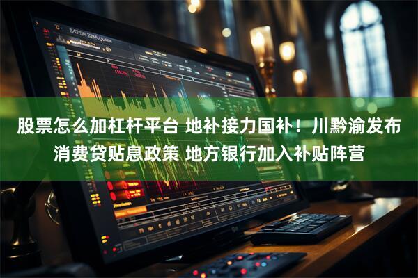 股票怎么加杠杆平台 地补接力国补！川黔渝发布消费贷贴息政策 地方银行加入补贴阵营