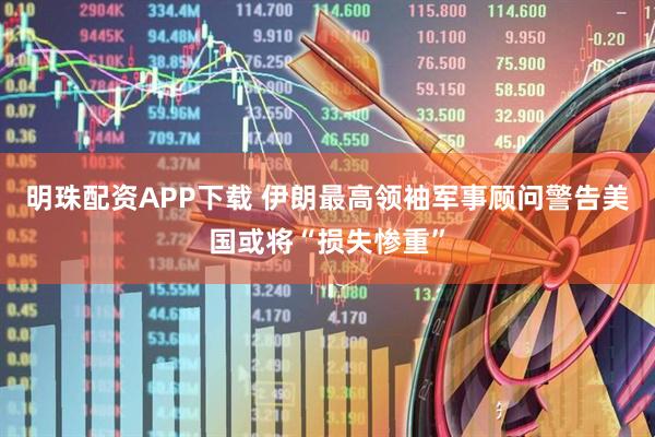 明珠配资APP下载 伊朗最高领袖军事顾问警告美国或将“损失惨重”