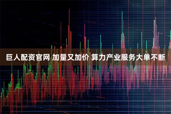 巨人配资官网 加量又加价 算力产业服务大单不断